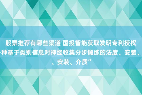 股票推荐有哪些渠道 国投智能获取发明专利授权：“一种基于类别信息对神经收集分步锻练的法度、安装、介质”