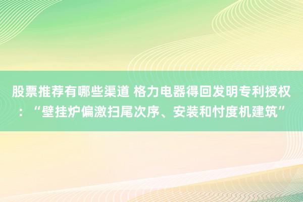 股票推荐有哪些渠道 格力电器得回发明专利授权：“壁挂炉偏激扫尾次序、安装和忖度机建筑”