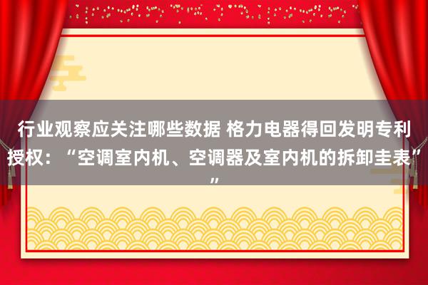 行业观察应关注哪些数据 格力电器得回发明专利授权：“空调室内机、空调器及室内机的拆卸圭表”