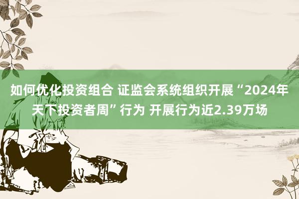 如何优化投资组合 证监会系统组织开展“2024年天下投资者周”行为 开展行为近2.39万场