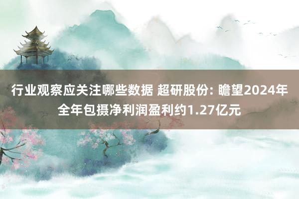 行业观察应关注哪些数据 超研股份: 瞻望2024年全年包摄净利润盈利约1.27亿元