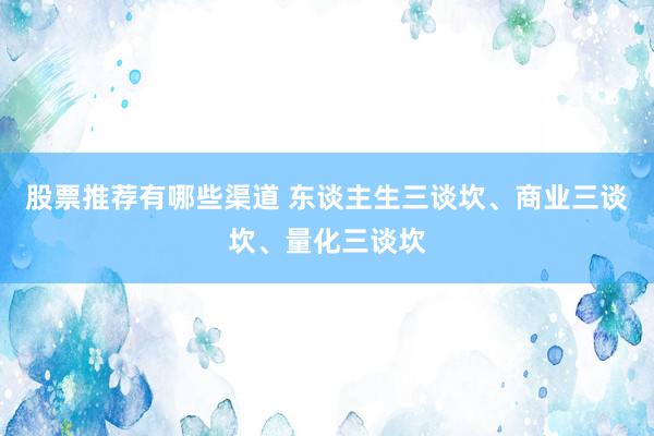 股票推荐有哪些渠道 东谈主生三谈坎、商业三谈坎、量化三谈坎