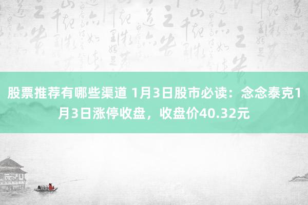 股票推荐有哪些渠道 1月3日股市必读：念念泰克1月3日涨停收盘，收盘价40.32元