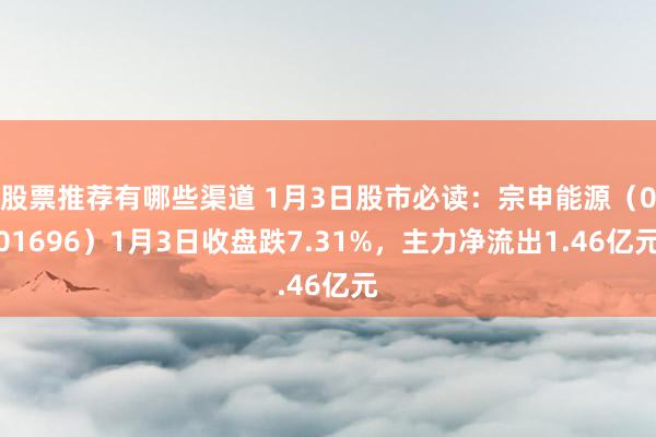 股票推荐有哪些渠道 1月3日股市必读：宗申能源（001696）1月3日收盘跌7.31%，主力净流出1.46亿元