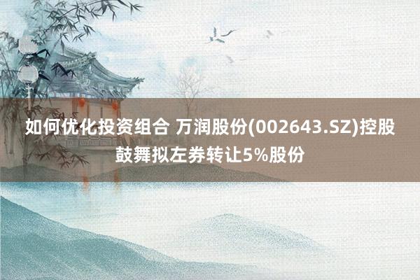 如何优化投资组合 万润股份(002643.SZ)控股鼓舞拟左券转让5%股份