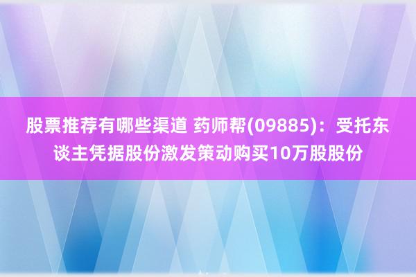 股票推荐有哪些渠道 药师帮(09885)：受托东谈主凭据股份激发策动购买10万股股份