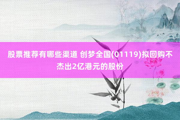 股票推荐有哪些渠道 创梦全国(01119)拟回购不杰出2亿港元的股份