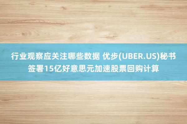 行业观察应关注哪些数据 优步(UBER.US)秘书签署15亿好意思元加速股票回购计算