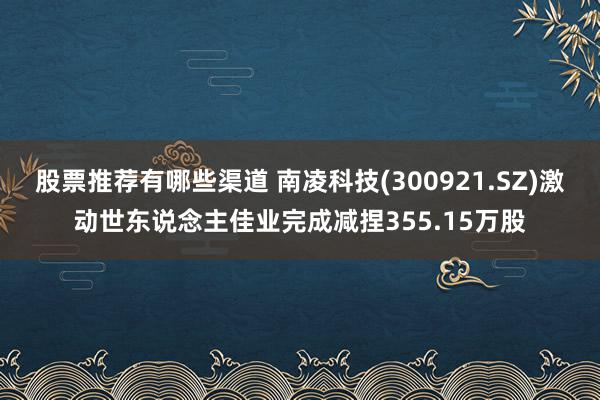 股票推荐有哪些渠道 南凌科技(300921.SZ)激动世东说念主佳业完成减捏355.15万股