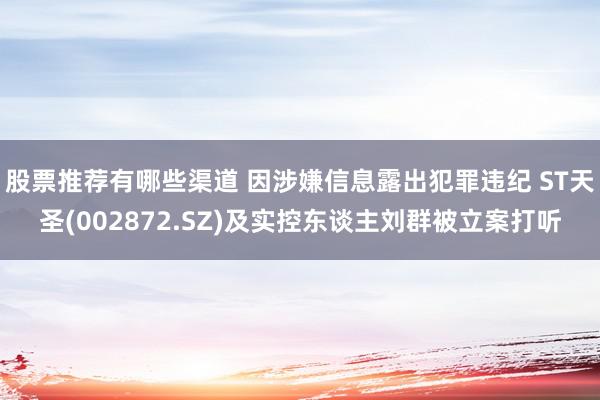 股票推荐有哪些渠道 因涉嫌信息露出犯罪违纪 ST天圣(002872.SZ)及实控东谈主刘群被立案打听