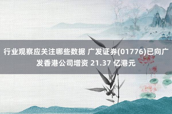 行业观察应关注哪些数据 广发证券(01776)已向广发香港公司增资 21.37 亿港元