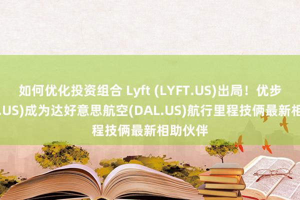 如何优化投资组合 Lyft (LYFT.US)出局！优步(UBER.US)成为达好意思航空(DAL.US)航行里程技俩最新相助伙伴