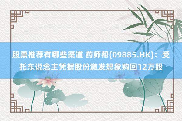 股票推荐有哪些渠道 药师帮(09885.HK)：受托东说念主凭据股份激发想象购回12万股