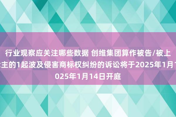 行业观察应关注哪些数据 创维集团算作被告/被上诉东说念主的1起波及侵害商标权纠纷的诉讼将于2025年1月14日开庭