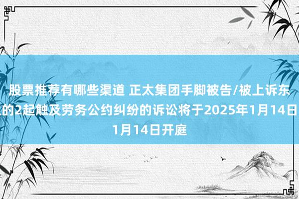 股票推荐有哪些渠道 正太集团手脚被告/被上诉东谈主的2起触及劳务公约纠纷的诉讼将于2025年1月14日开庭