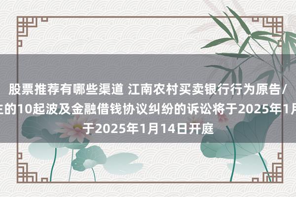 股票推荐有哪些渠道 江南农村买卖银行行为原告/上诉东谈主的10起波及金融借钱协议纠纷的诉讼将于2025年1月14日开庭