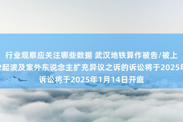 行业观察应关注哪些数据 武汉地铁算作被告/被上诉东说念主的2起波及案外东说念主扩充异议之诉的诉讼将于2025年1月14日开庭