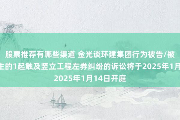 股票推荐有哪些渠道 金光谈环建集团行为被告/被上诉东谈主的1起触及竖立工程左券纠纷的诉讼将于2025年1月14日开庭