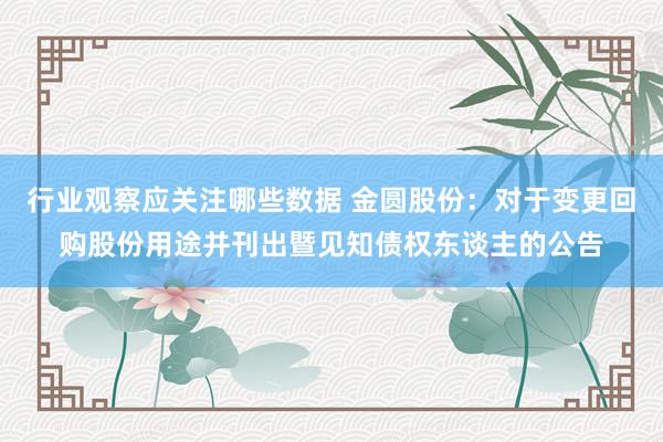 行业观察应关注哪些数据 金圆股份：对于变更回购股份用途并刊出暨见知债权东谈主的公告