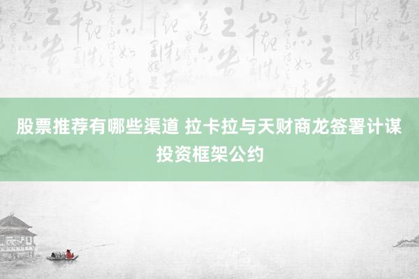 股票推荐有哪些渠道 拉卡拉与天财商龙签署计谋投资框架公约