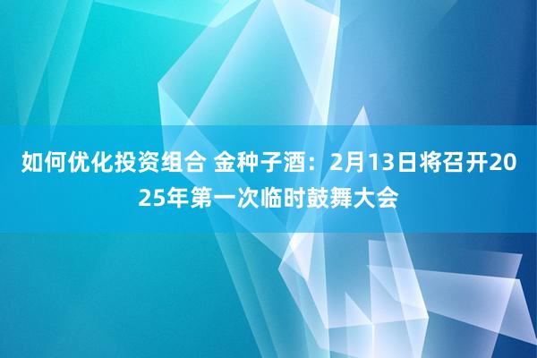 如何优化投资组合 金种子酒：2月13日将召开2025年第一次临时鼓舞大会