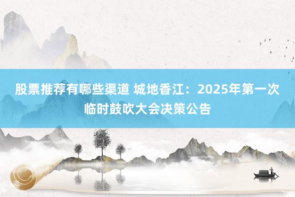 股票推荐有哪些渠道 城地香江：2025年第一次临时鼓吹大会决策公告