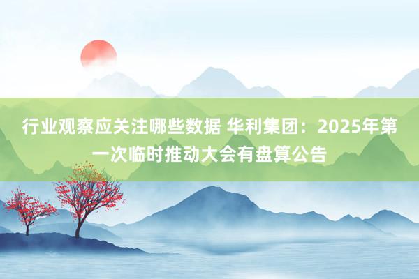 行业观察应关注哪些数据 华利集团：2025年第一次临时推动大会有盘算公告