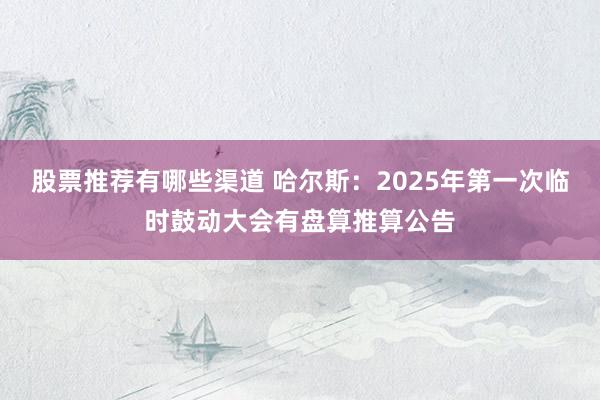 股票推荐有哪些渠道 哈尔斯：2025年第一次临时鼓动大会有盘算推算公告