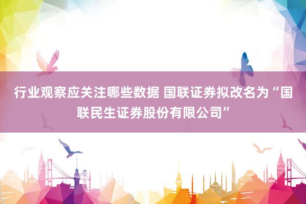 行业观察应关注哪些数据 国联证券拟改名为“国联民生证券股份有限公司”