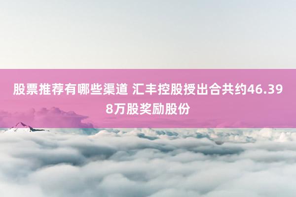 股票推荐有哪些渠道 汇丰控股授出合共约46.398万股奖励股份