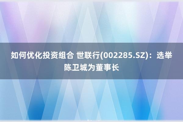 如何优化投资组合 世联行(002285.SZ)：选举陈卫城为董事长