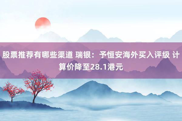 股票推荐有哪些渠道 瑞银：予恒安海外买入评级 计算价降至28.1港元