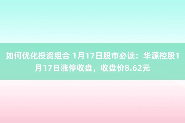 如何优化投资组合 1月17日股市必读：华源控股1月17日涨停收盘，收盘价8.62元