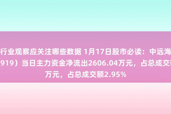 行业观察应关注哪些数据 1月17日股市必读：中远海控（601919）当日主力资金净流出2606.04万元，占总成交额2.95%