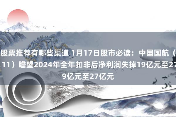 股票推荐有哪些渠道 1月17日股市必读：中国国航（601111）瞻望2024年全年扣非后净利润失掉19亿元至27亿元