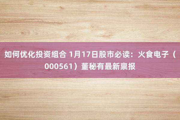 如何优化投资组合 1月17日股市必读：火食电子（000561）董秘有最新禀报