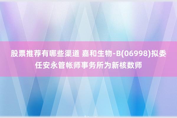 股票推荐有哪些渠道 嘉和生物-B(06998)拟委任安永管帐师事务所为新核数师