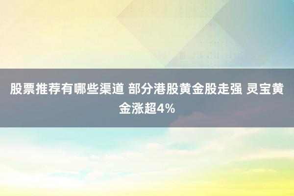 股票推荐有哪些渠道 部分港股黄金股走强 灵宝黄金涨超4%