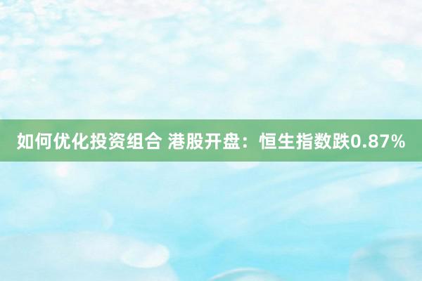 如何优化投资组合 港股开盘：恒生指数跌0.87%