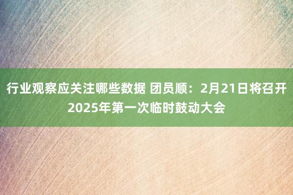 行业观察应关注哪些数据 团员顺：2月21日将召开2025年第一次临时鼓动大会