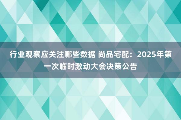 行业观察应关注哪些数据 尚品宅配：2025年第一次临时激动大会决策公告