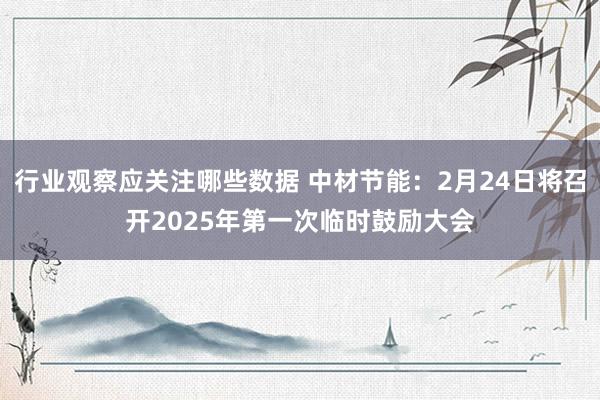 行业观察应关注哪些数据 中材节能：2月24日将召开2025年第一次临时鼓励大会