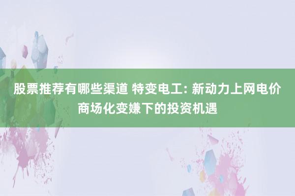 股票推荐有哪些渠道 特变电工: 新动力上网电价商场化变嫌下的投资机遇