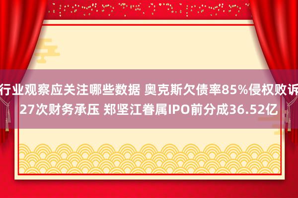 行业观察应关注哪些数据 奥克斯欠债率85%侵权败诉27次财务承压 郑坚江眷属IPO前分成36.52亿