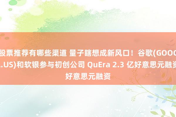 股票推荐有哪些渠道 量子瞎想成新风口！谷歌(GOOGL.US)和软银参与初创公司 QuEra 2.3 亿好意思元融资