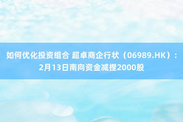 如何优化投资组合 超卓商企行状（06989.HK）：2月13日南向资金减捏2000股