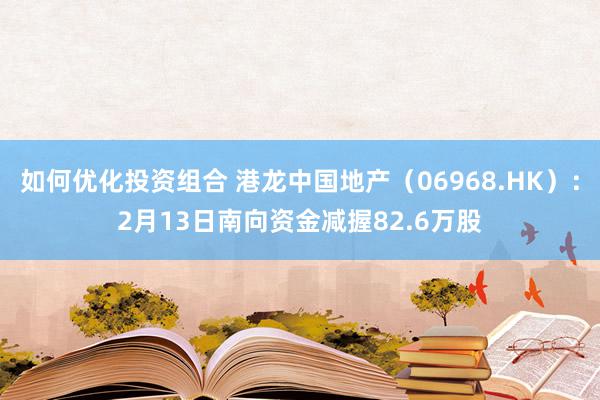 如何优化投资组合 港龙中国地产（06968.HK）：2月13日南向资金减握82.6万股