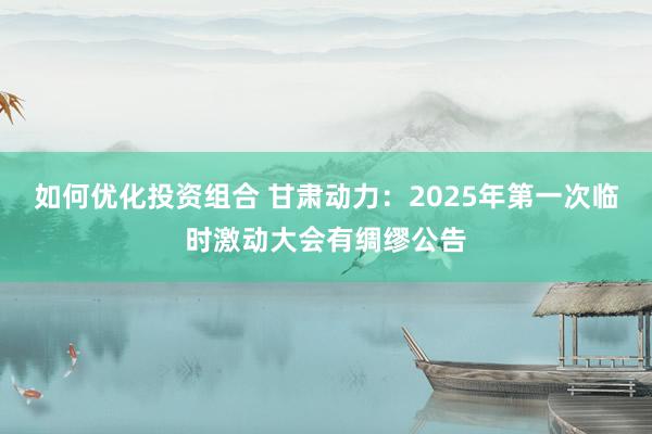 如何优化投资组合 甘肃动力：2025年第一次临时激动大会有绸缪公告