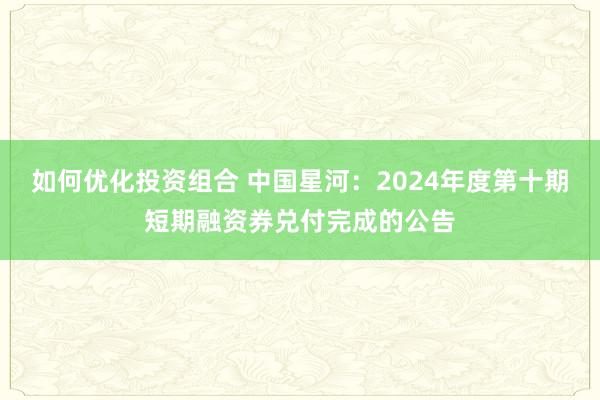 如何优化投资组合 中国星河：2024年度第十期短期融资券兑付完成的公告