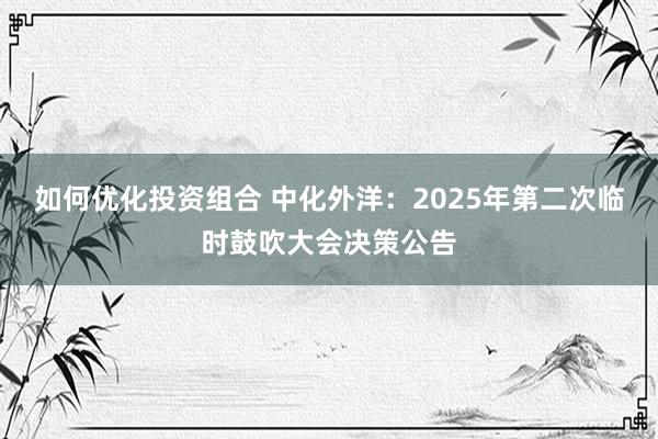 如何优化投资组合 中化外洋：2025年第二次临时鼓吹大会决策公告